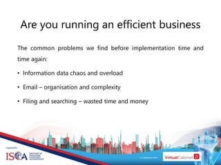 Are you running an efficient business
The common problems we find before implementation time and
time again:
• Information data chaos and overload
• Email – organisation and complexity
• Filing and searching – wasted time and money
 