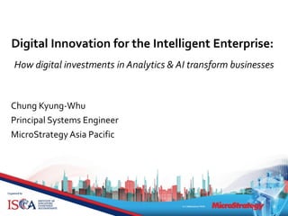 Digital Innovation for the Intelligent Enterprise:
How digital investments in Analytics & AI transform businesses
Chung Kyung-Whu
Principal Systems Engineer
MicroStrategy Asia Pacific
 