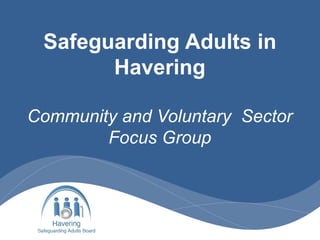 Safeguarding Adults in
Havering
Community and Voluntary Sector
Focus Group
 