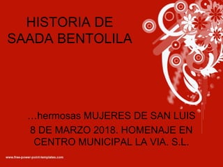 HISTORIA DE
SAADA BENTOLILA
…hermosas MUJERES DE SAN LUIS
8 DE MARZO 2018. HOMENAJE EN
CENTRO MUNICIPAL LA VIA. S.L.
 