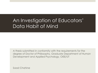 An Investigation of Educators’ Data Habit of Mind  A thesis submitted in conformity with the requirements for the degree of Doctor of Philosophy, Graduate Department of Human Development and Applied Psychology, OISE/UT  Saad Chahine  