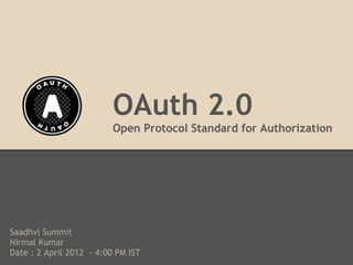 OAuth 2.0
                          Open Protocol Standard for Authorization




Saadhvi Summit
Nirmal Kumar
Date : 2 April 2012 - 4:00 PM IST
 