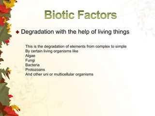  Degradation

with the help of living things

This is the degradation of elements from complex to simple
By certain living organisms like
Algae
Fungi
Bacteria
Protozoans
And other uni or multicellular organisms

 