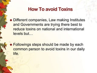How To avoid Toxins
 Different

companies, Law making Institutes
and Governments are trying there best to
reduce toxins on national and international
levels but…

 Followings

steps should be made by each
common person to avoid toxins in our daily
life.

 