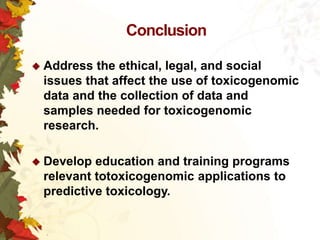 Conclusion
 Address

the ethical, legal, and social
issues that affect the use of toxicogenomic
data and the collection of data and
samples needed for toxicogenomic
research.

 Develop

education and training programs
relevant totoxicogenomic applications to
predictive toxicology.

 