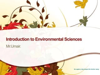 Introduction to Environmental Sciences
Mr.Umair.

An apple a day keeps the doctor away

 
