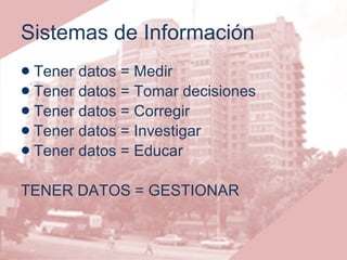 Sistemas de Información Tener datos = Medir Tener datos = Tomar decisiones Tener datos = Corregir Tener datos = Investigar Tener datos = Educar TENER DATOS = GESTIONAR 