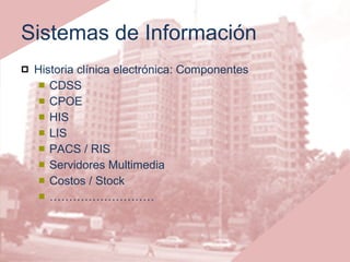 Sistemas de Información Historia clínica electrónica: Componentes CDSS CPOE HIS LIS PACS / RIS Servidores Multimedia Costos / Stock ……………………… 