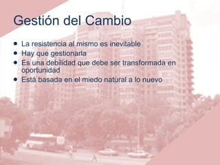 Gestión del Cambio La resistencia al mismo es inevitable Hay que gestionarla Es una debilidad que debe ser transformada en oportunidad Está basada en el miedo natural a lo nuevo 