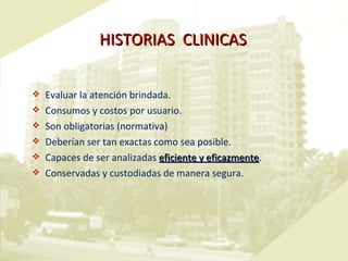 HISTORIAS  CLINICAS Evaluar la atención brindada.  Consumos y costos por usuario. Son obligatorias (normativa)  Deberían ser tan exactas como sea posible. Capaces de ser analizadas  eficiente y eficazmente . Conservadas y custodiadas de manera segura. 