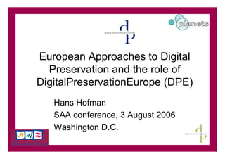 European Approaches to Digital
  Preservation and the role of
DigitalPreservationEurope (DPE)
   Hans Hofman
   SAA conference, 3 August 2006
   Washington D.C.
 