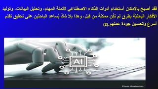 ‫باإلمكان‬ ‫أصبح‬ ‫فقد‬
‫أ‬
‫وتوليد‬ ،‫البيانات‬ ‫وتحليل‬ ،‫المهام‬ ‫ألتمتة‬ ‫االصطناعي‬ ‫الذكاء‬ ‫أدوات‬ ‫ستخدام‬
‫ّم‬
‫د‬‫تق‬ ‫تحقيق‬ ‫على‬ ‫الباحثين‬ ‫ساعد‬ُ
‫ي‬ ّ
‫شك‬ ‫بال‬ ‫وهذا‬ ،‫قبل‬ ‫من‬ ً
‫ممكنة‬ ‫ن‬ُ
‫ك‬‫ت‬ ‫لم‬ ‫بطرق‬ ‫ة‬ّ
‫ي‬‫البحث‬ ‫األفكار‬
‫عملهم‬ ‫جودة‬ ‫وتحسين‬ ‫أسرع‬
.
(
2
)
 