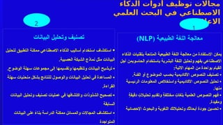 ‫الذكاء‬ ‫أدوات‬ ‫توظيف‬ ‫مجاالت‬
‫العلمي‬ ‫البحث‬ ‫في‬ ‫االصطناعي‬
‫االعالمي‬
(
3
)
‫البيانات‬ ‫وتحليل‬ ‫تصنيف‬
•
‫لتحليل‬ ‫التطبيق‬ ‫ممكنة‬ ‫االصطناعي‬ ‫الذكاء‬ ‫أساليب‬ ‫استخدام‬ ‫استكشاف‬
.‫العصبية‬ ‫الشبكة‬ ‫نماذج‬ ‫مثل‬ ‫البيانات‬
•
‫شيح‬/‫ر‬‫ت‬
.‫الوضوح‬ ‫سهلة‬ ‫مجموعات‬ ‫إلى‬ ‫وتقسيمها‬ ‫وتنظيمها‬ ‫البيانات‬
‫سهلة‬ ‫منحنيات‬ ‫بشكل‬ ‫للنتائج‬ ‫والوصول‬ ‫البيانات‬ ‫تحليل‬ ‫في‬ ‫المساعدة‬ •
.‫القراءة‬
‫البيانات‬ ‫وتحليل‬ ‫تصنيف‬ ‫عمليات‬ ‫في‬ ‫واكتشافها‬ ‫الشذوذات‬ ‫تصحيح‬ •
‫السابقة‬
‫البيانات‬ ‫على‬ ً
‫بناء‬ ‫الدراسة‬ ‫ممكنة‬ ‫والمسائل‬ ‫المجاالت‬ ‫استكشاف‬ •
‫المتواجدة‬
1
‫الطبيعية‬ ‫اللغة‬ ‫معالجة‬
(
NLP
)
‫يمكن‬
‫الذكاء‬ ‫بتقنيات‬ ‫المتاحة‬ ‫الطبيعية‬ ‫اللغة‬ ‫معالجة‬ ‫من‬ ‫االستفادة‬
‫باستخدام‬ ‫البشرية‬ ‫اللغة‬ ‫وتحليل‬ ‫بفهم‬ ‫االصطناعي‬
‫ال‬
‫أجل‬ ‫حاسوبمن‬
‫المهام‬ ‫من‬ ‫بواحدة‬ ‫القيام‬
:‫االتية‬
•
.‫الفئة‬ ‫أو‬ ‫الموضوع‬ ‫بحسب‬ ‫األكاديمية‬ ‫النصوص‬ ‫تصنيف‬
‫الرئيسية‬ ‫المعلومات‬ ‫واستخالص‬ ‫األكاديمية‬ ‫النصوص‬ ‫تحليل‬ •
.‫منها‬
ٍ
‫ة‬‫دقيق‬ ٍ
‫تحليالت‬ ‫وتقديم‬ ٍ
‫ة‬‫مختلف‬ ٍ
‫بلغات‬ ‫العلمية‬ ‫النصوص‬ ‫فهم‬ •
.‫ومفيدة‬
‫اإلحصائية‬ ‫والبحوث‬ ‫اللغوية‬ ‫وتحليالتك‬ ‫أبحاثك‬ ‫جودة‬ ‫تحسين‬ •
2
 