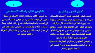 ‫االصطناعي‬ ‫بالذكاء‬ ‫الكتب‬ ‫تلخيص‬
ً
‫ال‬‫مجا‬ ‫االصطناعي‬ ‫الذكاء‬ ‫باستخدام‬ ‫الكتب‬ ‫تلخيص‬ ‫يعد‬
‫الوصول‬ ‫إمكانية‬ ‫يعزز‬ ‫كونه‬ ‫األكاديمي؛‬ ‫البحث‬ ‫في‬ ً
‫ا‬‫حيوي‬
‫ويمثل‬ .‫فعالية‬ ‫وأكثر‬ ‫أسرع‬ ‫بشكل‬ ‫والمعلومات‬ ‫المعرفة‬ ‫إلى‬
‫أ‬
‫كبير‬ ‫تقدم‬ ‫الكتب‬ ‫تلخيص‬ ‫في‬ ‫االصطناعي‬ ‫الذكاء‬ ‫ستخدام‬
‫ف‬
‫المعرفة‬ ‫نقل‬ ‫إمكانية‬ ‫من‬ ‫ويعزز‬ ‫األكاديمي‬ ‫البحث‬ ‫مجال‬ ‫ي‬
‫أكبر‬ ‫بفعالية‬ ‫والتعلم‬
3
‫والفيديو‬ ‫الصور‬ ‫تحليل‬
‫تحسين‬
‫واالتجاهات‬ ‫األنماط‬ ‫وتحديد‬ ‫البيانات‬ ‫تحليل‬
،‫بسهولة‬ ‫اكتشافها‬ ‫البشريين‬ ‫للباحثين‬ ‫يمكن‬ ‫ال‬ ‫قد‬ ‫التي‬
‫موثوقية‬ ‫أكثر‬ ‫استنتاجات‬ ‫استخالص‬ ‫يتيح‬ ‫مما‬
.
‫و‬
‫ومقاطع‬ ‫الصور‬ ‫داخل‬ ‫الكائنات‬ ‫على‬ ‫الدقيق‬ ‫ف‬ّ
‫ر‬‫التع‬
‫الفيديو‬
‫و‬
‫لمقاطع‬ ‫الصوتي‬ ‫للمحتوى‬ ‫اآللي‬ ‫النسخ‬
‫يسهل‬ ‫بما‬ ،ً
‫ا‬‫تلقائي‬ ‫الفيديو‬
‫عملية‬
‫بيانات‬ ‫عن‬ ‫البحث‬
، ‫والجهد‬ ‫الوقت‬ ً‫ا‬‫موفر‬ ‫وتحليلها‬ ‫الفيديو‬
‫و‬
‫األساسية‬ ‫المعلومات‬ ‫واستخراج‬ ‫المحتوى‬ ‫تلخيص‬
‫وتزويد‬
‫الباحث‬
‫إلى‬ ‫الحاجة‬ ‫دون‬ ٍ
‫ة‬‫موجز‬ ٍ
‫بملخصات‬
‫بأكمله‬ ‫الفيديو‬ ‫مشاهدة‬
.
4
 