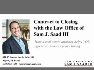 Contract to Closing
with the Law Office of
Sam J. Saad III
How a real estate attorney helps YOU
efficiently process your closing
851 5th Avenue North, Suite 306
Naples, FL 34102
(239) 963-1635 | Sam@SaadLegal.com
 