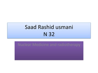Saad Rashid usmani
N 32
Nuclear Medicine and radiotherapy
 