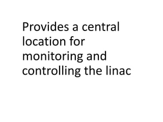 Provides a central
location for
monitoring and
controlling the linac
 