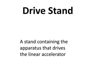 Drive Stand
A stand containing the
apparatus that drives
the linear accelerator
 