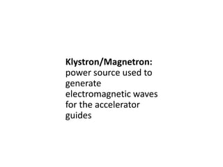 Klystron/Magnetron:
power source used to
generate
electromagnetic waves
for the accelerator
guides
 