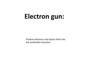 Electron gun:
Produce electrons and injects them into
the accelerator structure
 