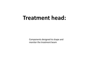 Treatment head:
Components designed to shape and
monitor the treatment beam
 