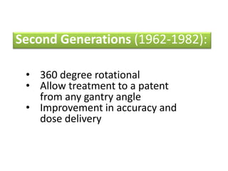 Second Generations (1962-1982):
• 360 degree rotational
• Allow treatment to a patent
from any gantry angle
• Improvement in accuracy and
dose delivery
 