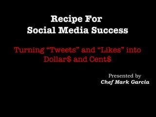 Recipe For  Social Media Success Turning “Tweets” and “Likes” into Dollar$ and Cent$ Presented by Chef Mark Garcia 
