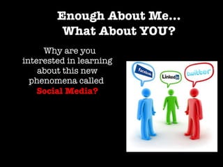 Enough About Me… What About YOU? <ul><li>Why are you interested in learning about this new phenomena called   Social Media...
