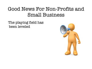 Good News For Non-Profits and Small Business <ul><li>The playing field has been leveled </li></ul>