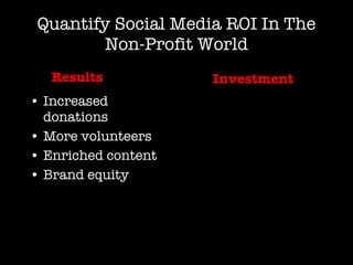 Quantify Social Media ROI In The Non-Profit World <ul><li>Increased donations </li></ul><ul><li>More volunteers </li></ul>...