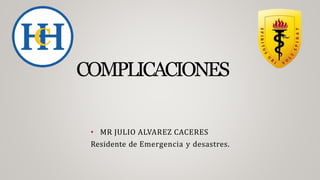 COMPLICACIONES
• MR JULIO ALVAREZ CACERES
Residente de Emergencia y desastres.
 