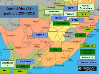South Africa CSO
partners 2004-2013

LGEP

Kganya
Consortium

Remmoho
Vukani

CALS

Hospera

BCAWU
SACCAWU
Jaw
Dockda

Jaw

GAL 2004-06

TAC

“Deepening”
2008-09
CBO 2008-10

SikulaSonk
e
CSVR

SADSAWU
WFP
WFP

“Trialogue” 2011-13

 