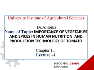 University Institute of Agricultural Sciences
Dr.Ambika
Name of Topic: IMPORTANCE OF VEGETABLES
AND SPICES IN HUMAN NUTRITION AND
PRODUCTION TECHNOLOGY OF TOMATO
Chapter 1.1
Lecture –1
DISCOVER . LEARN .
EMPOWER
 