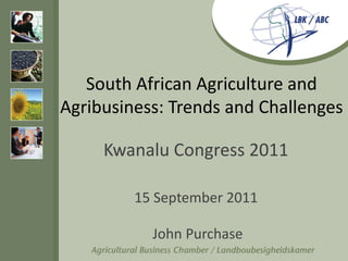 South African Agriculture and
Agribusiness: Trends and Challenges

     Kwanalu Congress 2011

         15 September 2011

           John Purchase
 
