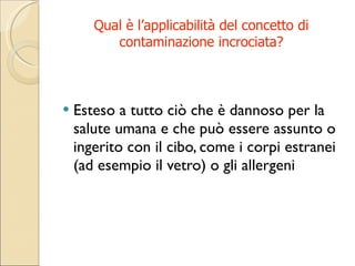 Qual è l’applicabilità del concetto di contaminazione incrociata? Esteso a tutto ciò che è dannoso per la salute umana e che può essere assunto o ingerito con il cibo, come i corpi estranei (ad esempio il vetro) o gli allergeni 