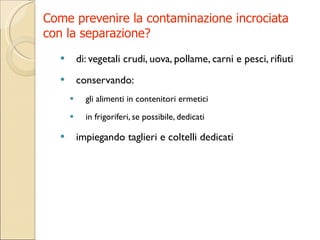 Come prevenire la contaminazione incrociata  con la separazione? di: vegetali crudi, uova, pollame, carni e pesci, rifiuti conservando: gli alimenti in contenitori ermetici in frigoriferi, se possibile, dedicati impiegando taglieri e coltelli dedicati 