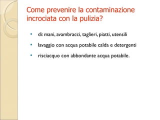 Come prevenire la contaminazione incrociata con la pulizia? di: mani, avambracci, taglieri, piatti, utensili  lavaggio con acqua potabile calda e detergenti  risciacquo con abbondante acqua potabile. 