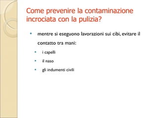 Come prevenire la contaminazione incrociata con la pulizia? mentre si eseguono lavorazioni sui cibi, evitare il contatto tra mani: i capelli il naso  gli indumenti civili  