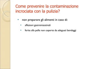 Come prevenire la contaminazione incrociata con la pulizia? non preparare gli alimenti in caso di: affezioni gastrointestinali  ferite alla pelle non coperte da adeguati bendaggi 