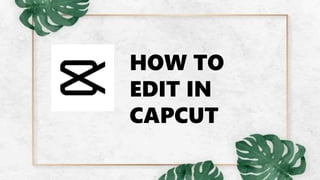 HOW TO
EDIT IN
CAPCUT
 