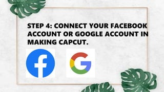 STEP 4: CONNECT YOUR FACEBOOK
ACCOUNT OR GOOGLE ACCOUNT IN
MAKING CAPCUT.
 