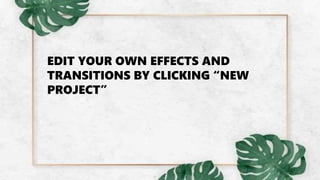 EDIT YOUR OWN EFFECTS AND
TRANSITIONS BY CLICKING “NEW
PROJECT”
 