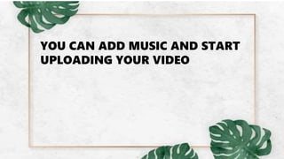 YOU CAN ADD MUSIC AND START
UPLOADING YOUR VIDEO
 