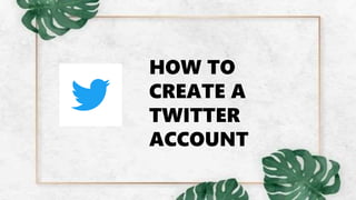 HOW TO
CREATE A
TWITTER
ACCOUNT
 