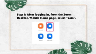 Step 1: After logging in, from the Zoom
Desktop/Mobile Home page, select “Join”.
 