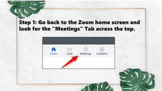 Step 1: Go back to the Zoom home screen and
look for the "Meetings" Tab across the top.
 