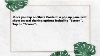 Once you tap on Share Content, a pop up panel will
show several sharing options including “Screen”.
Tap on “Screen”.
 