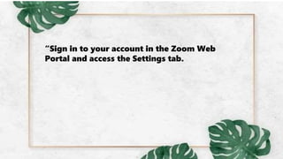 “Sign in to your account in the Zoom Web
Portal and access the Settings tab.
 