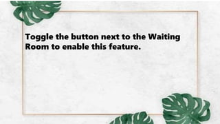 Toggle the button next to the Waiting
Room to enable this feature.
 