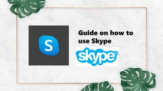 Guide on how to
use Skype
 